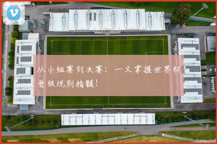 从小组赛到决赛：一文掌握世界杯晋级规则精髓！