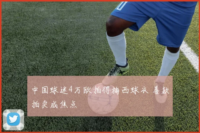 中国球迷4万欧拍得梅西球衣 善款拍卖成焦点