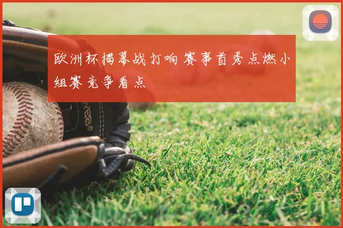 欧洲杯揭幕战打响 赛事首秀点燃小组赛竞争看点