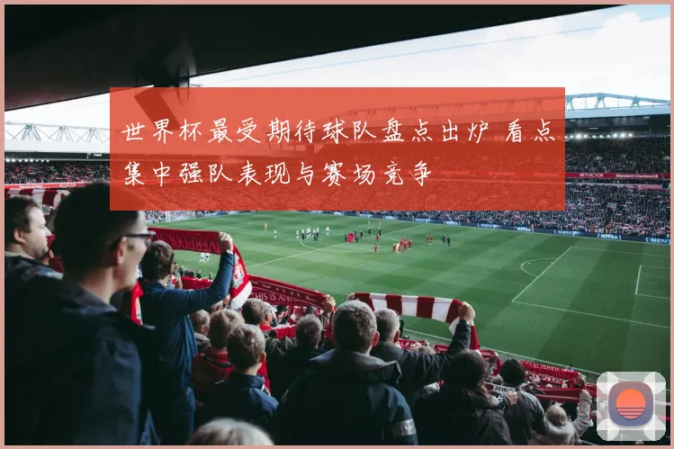世界杯最受期待球队盘点出炉 看点集中强队表现与赛场竞争