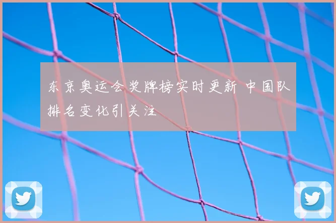 东京奥运会奖牌榜实时更新 中国队排名变化引关注