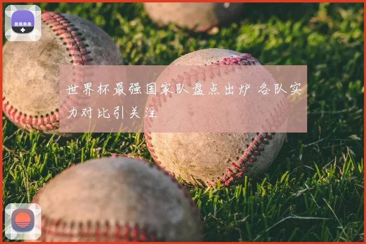 世界杯最强国家队盘点出炉 各队实力对比引关注