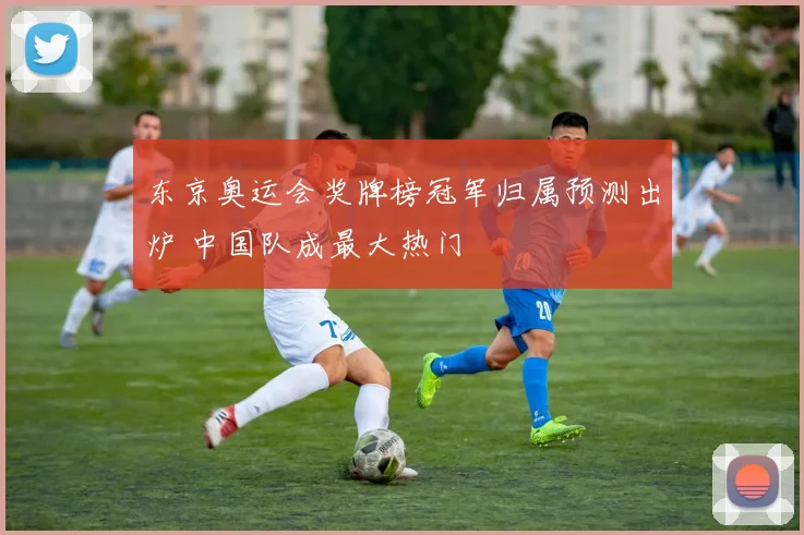 东京奥运会奖牌榜冠军归属预测出炉 中国队成最大热门