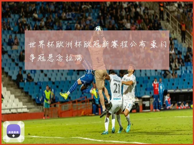 世界杯欧洲杯欧冠新赛程公布 豪门争冠悬念拉满