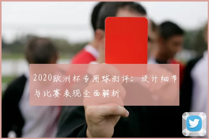 2020欧洲杯专用球测评:设计细节与比赛表现全面解析