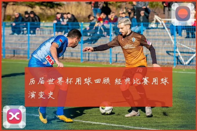 历届世界杯用球回顾 经典比赛用球演变史