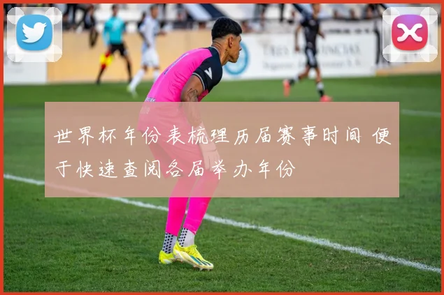 世界杯年份表梳理历届赛事时间 便于快速查阅各届举办年份