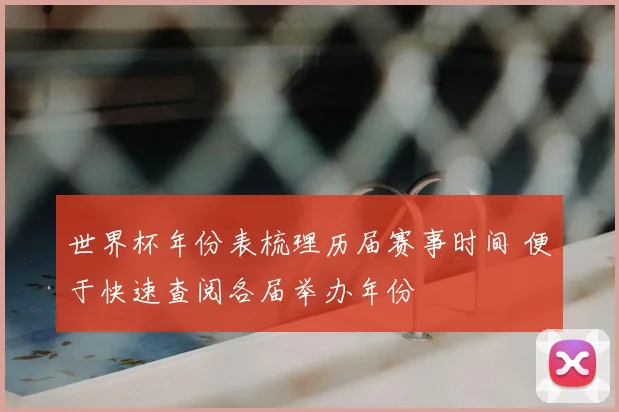 世界杯年份表梳理历届赛事时间 便于快速查阅各届举办年份