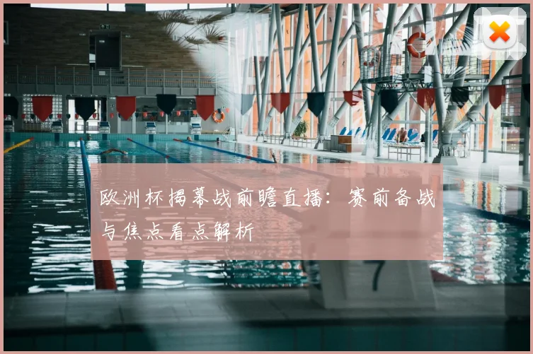 欧洲杯揭幕战前瞻直播:赛前备战与焦点看点解析