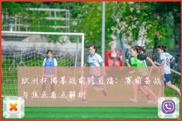 欧洲杯揭幕战前瞻直播:赛前备战与焦点看点解析