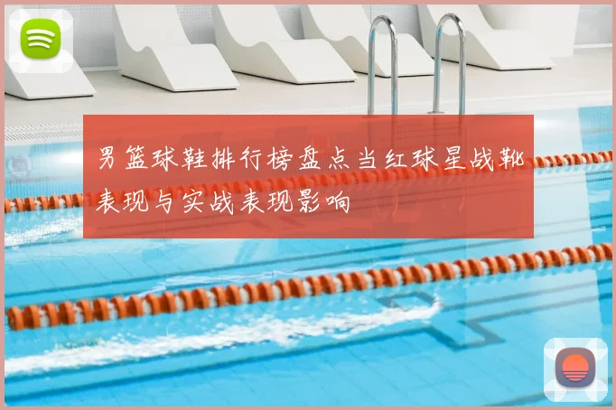 男篮球鞋排行榜盘点当红球星战靴表现与实战表现影响