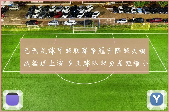 巴西足球甲级联赛争冠升降级关键战接连上演 多支球队积分差距缩小