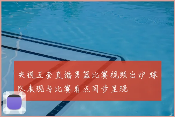 央视五套直播男篮比赛视频出炉 球队表现与比赛看点同步呈现