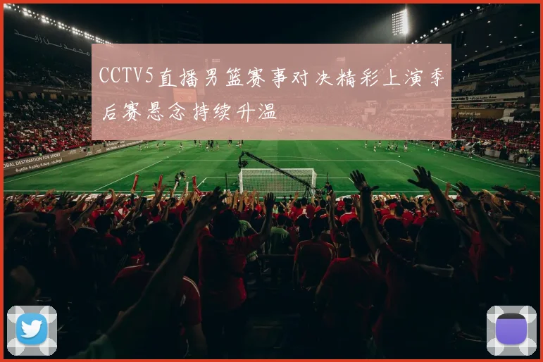 CCTV5直播男篮赛事对决精彩上演季后赛悬念持续升温