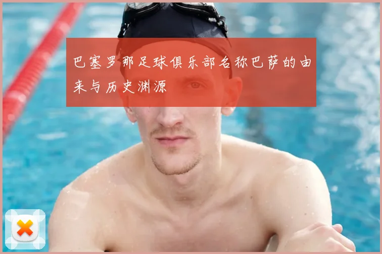 巴塞罗那足球俱乐部名称巴萨的由来与历史渊源