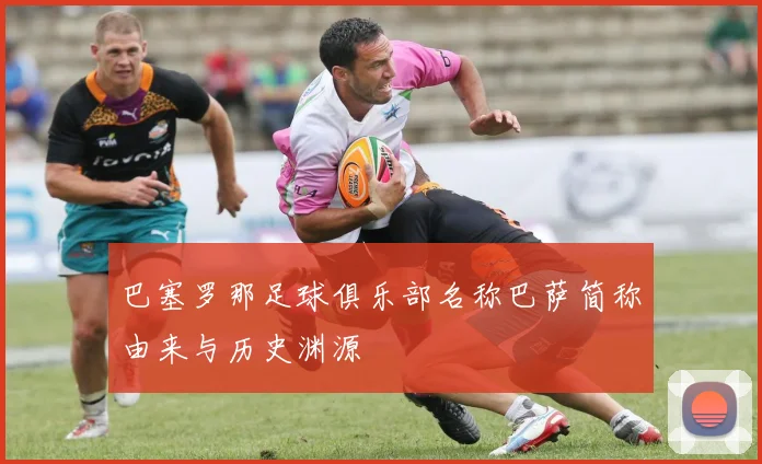 巴塞罗那足球俱乐部名称巴萨简称由来与历史渊源