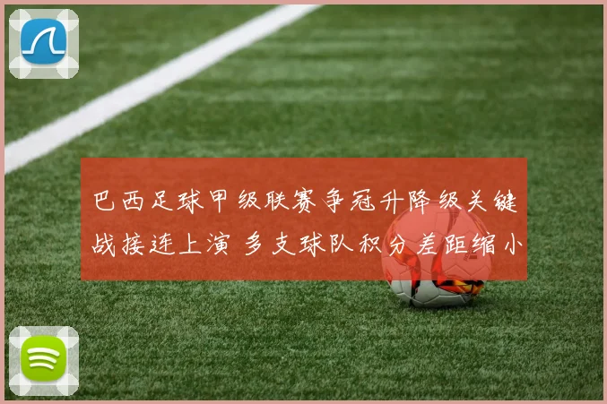 巴西足球甲级联赛争冠升降级关键战接连上演 多支球队积分差距缩小