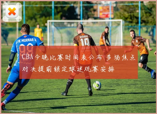 CBA今晚比赛时间表公布 多场焦点对决提前锁定球迷观赛安排
