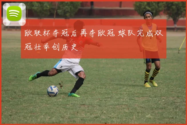 欧联杯夺冠后再夺欧冠 球队完成双冠壮举创历史