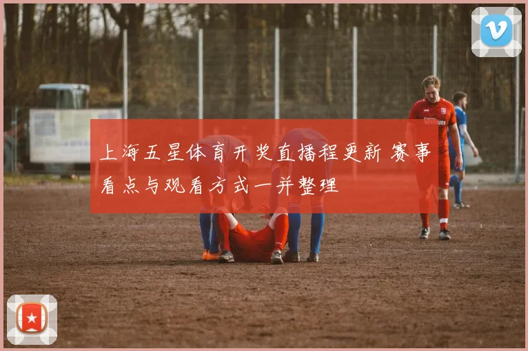 上海五星体育开奖直播程更新 赛事看点与观看方式一并整理