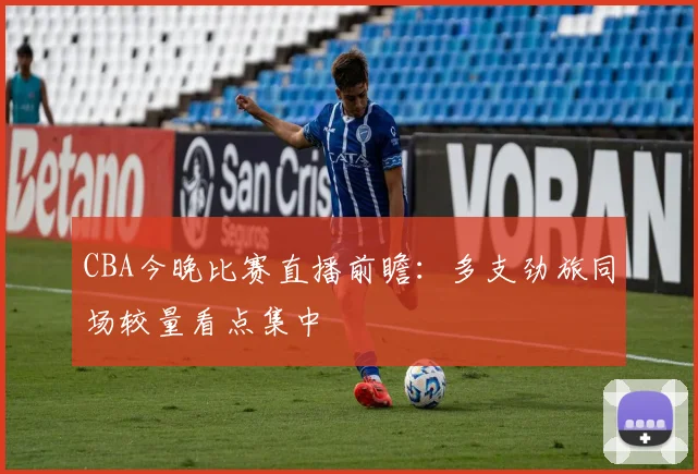 CBA今晚比赛直播前瞻：多支劲旅同场较量看点集中