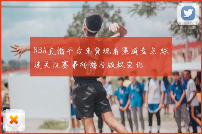 NBA直播平台免费观看渠道盘点 球迷关注赛事转播与版权变化