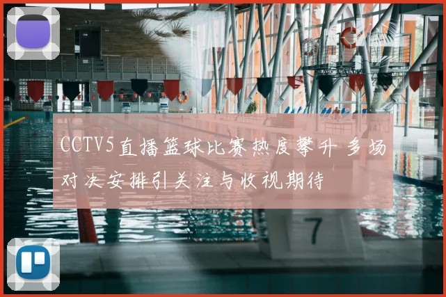 CCTV5直播篮球比赛热度攀升 多场对决安排引关注与收视期待