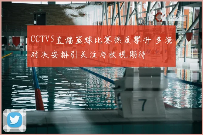 CCTV5直播篮球比赛热度攀升 多场对决安排引关注与收视期待