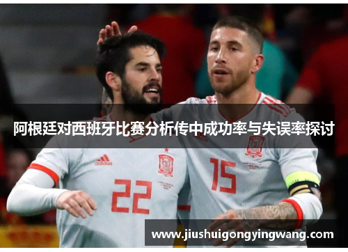 阿根廷对西班牙比赛分析传中成功率与失误率探讨