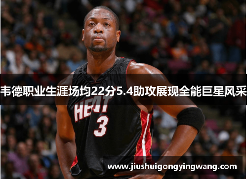 韦德职业生涯场均22分5.4助攻展现全能巨星风采