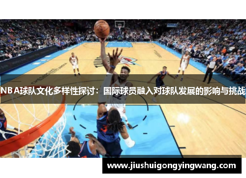 NBA球队文化多样性探讨：国际球员融入对球队发展的影响与挑战