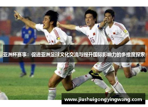 亚洲杯赛事：促进亚洲足球文化交流与提升国际影响力的多维度探索