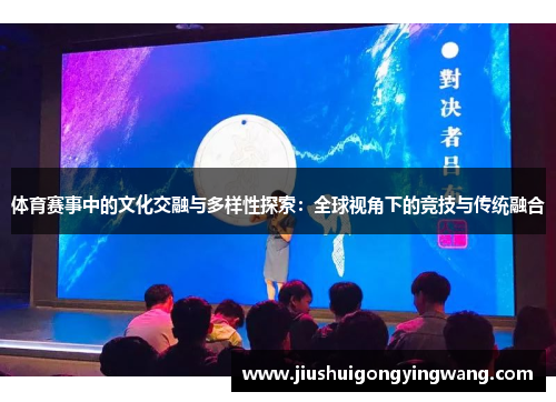 体育赛事中的文化交融与多样性探索：全球视角下的竞技与传统融合