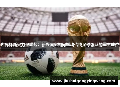 世界杯新兴力量崛起：新兴国家如何撼动传统足球强队的霸主地位