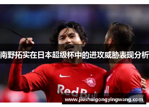 南野拓实在日本超级杯中的进攻威胁表现分析