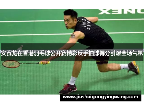 安赛龙在香港羽毛球公开赛精彩反手抽球得分引爆全场气氛