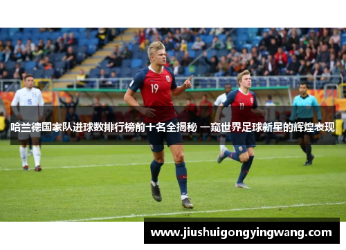 哈兰德国家队进球数排行榜前十名全揭秘 一窥世界足球新星的辉煌表现