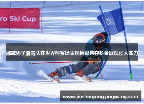 挪威男子滑雪队在世界杯赛场表现抢眼勇夺多金展现强大实力