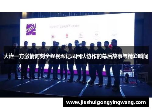 大连一方激情时刻全程视频记录团队协作的幕后故事与精彩瞬间