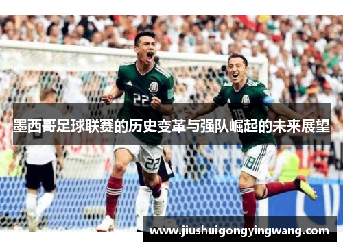 墨西哥足球联赛的历史变革与强队崛起的未来展望
