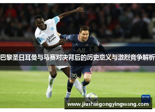 巴黎圣日耳曼与马赛对决背后的历史意义与激烈竞争解析