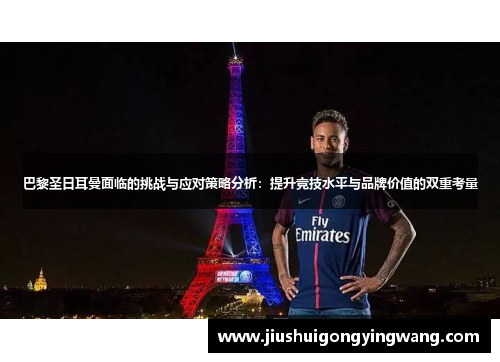 巴黎圣日耳曼面临的挑战与应对策略分析：提升竞技水平与品牌价值的双重考量