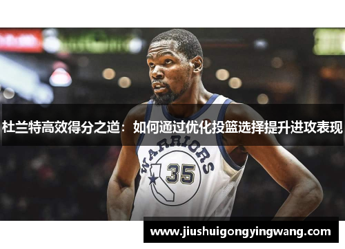 杜兰特高效得分之道：如何通过优化投篮选择提升进攻表现