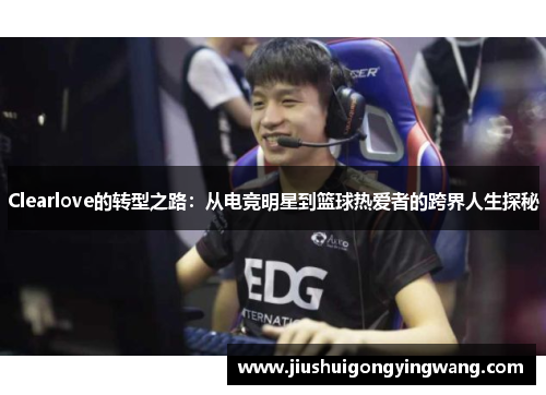Clearlove的转型之路：从电竞明星到篮球热爱者的跨界人生探秘