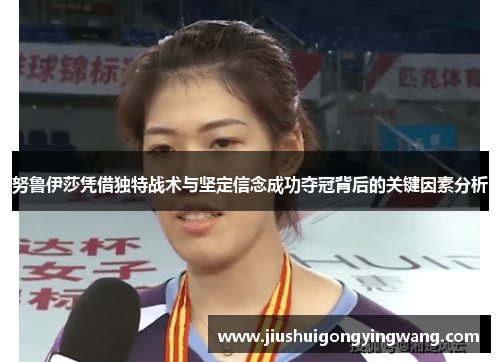 努鲁伊莎凭借独特战术与坚定信念成功夺冠背后的关键因素分析
