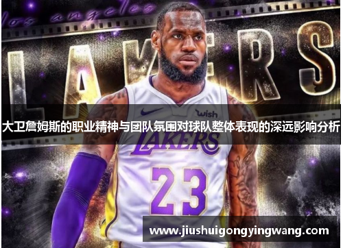 大卫詹姆斯的职业精神与团队氛围对球队整体表现的深远影响分析
