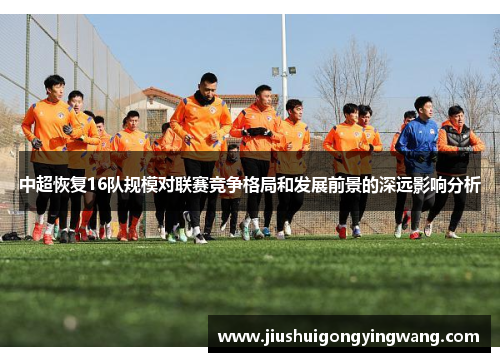 中超恢复16队规模对联赛竞争格局和发展前景的深远影响分析