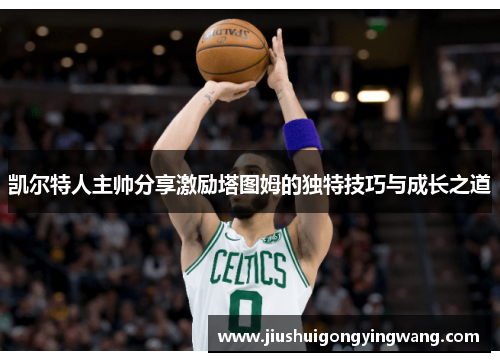 凯尔特人主帅分享激励塔图姆的独特技巧与成长之道