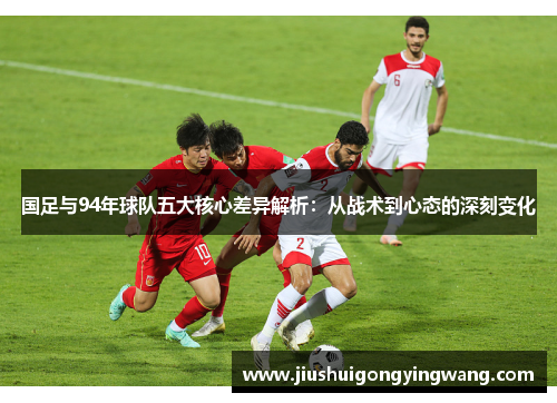 国足与94年球队五大核心差异解析：从战术到心态的深刻变化