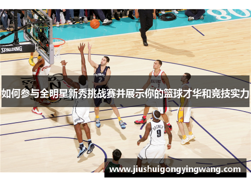 如何参与全明星新秀挑战赛并展示你的篮球才华和竞技实力